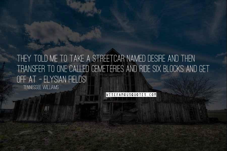 Tennessee Williams Quotes: They told me to take a streetcar named Desire and then transfer to one called Cemeteries and ride six blocks and get off at - Elysian Fields!