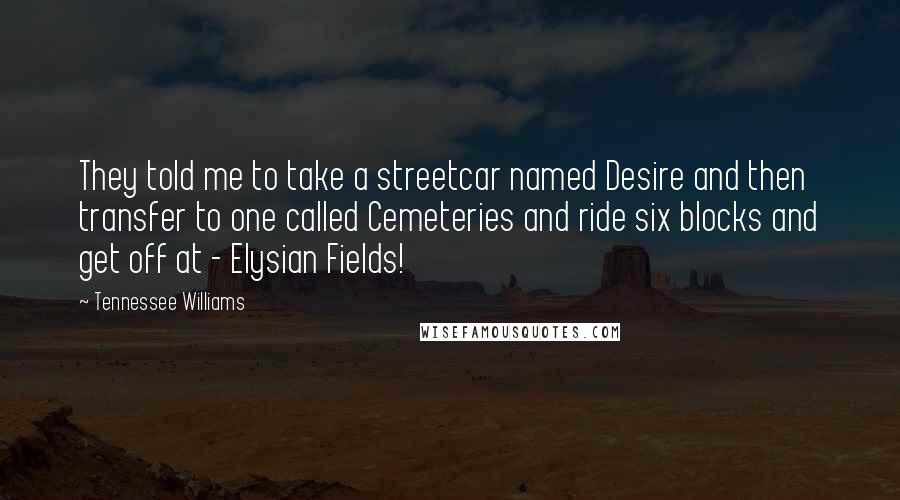 Tennessee Williams Quotes: They told me to take a streetcar named Desire and then transfer to one called Cemeteries and ride six blocks and get off at - Elysian Fields!