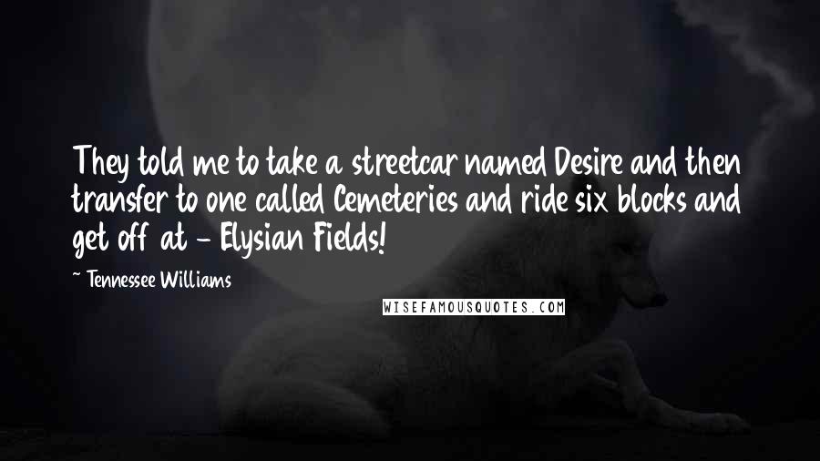 Tennessee Williams Quotes: They told me to take a streetcar named Desire and then transfer to one called Cemeteries and ride six blocks and get off at - Elysian Fields!