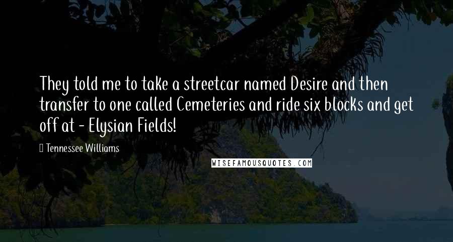 Tennessee Williams Quotes: They told me to take a streetcar named Desire and then transfer to one called Cemeteries and ride six blocks and get off at - Elysian Fields!