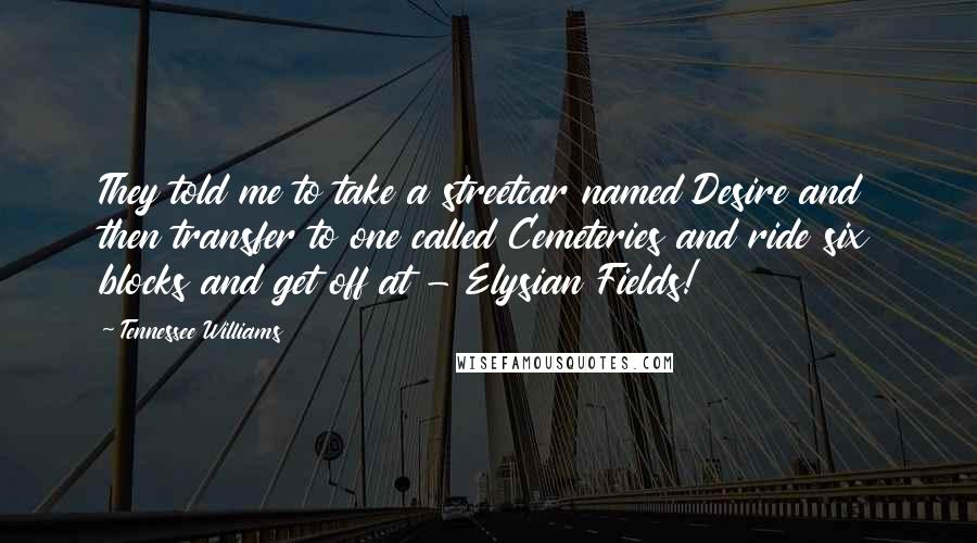 Tennessee Williams Quotes: They told me to take a streetcar named Desire and then transfer to one called Cemeteries and ride six blocks and get off at - Elysian Fields!