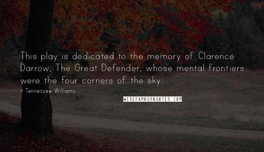 Tennessee Williams Quotes: This play is dedicated to the memory of Clarence Darrow, The Great Defender, whose mental frontiers were the four corners of the sky.
