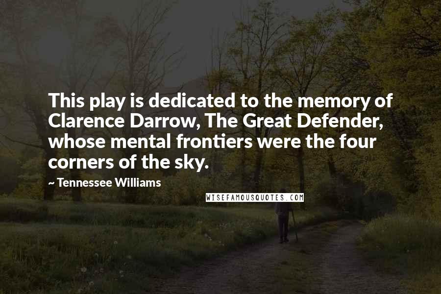 Tennessee Williams Quotes: This play is dedicated to the memory of Clarence Darrow, The Great Defender, whose mental frontiers were the four corners of the sky.