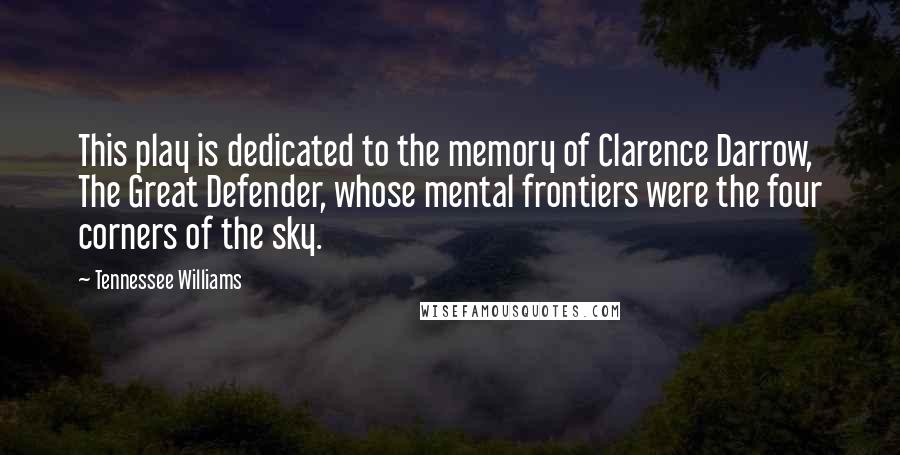 Tennessee Williams Quotes: This play is dedicated to the memory of Clarence Darrow, The Great Defender, whose mental frontiers were the four corners of the sky.