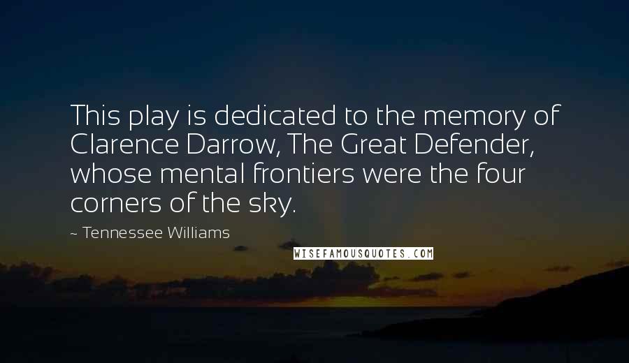 Tennessee Williams Quotes: This play is dedicated to the memory of Clarence Darrow, The Great Defender, whose mental frontiers were the four corners of the sky.