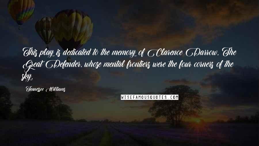 Tennessee Williams Quotes: This play is dedicated to the memory of Clarence Darrow, The Great Defender, whose mental frontiers were the four corners of the sky.