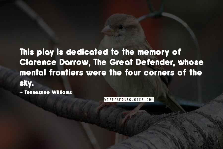 Tennessee Williams Quotes: This play is dedicated to the memory of Clarence Darrow, The Great Defender, whose mental frontiers were the four corners of the sky.