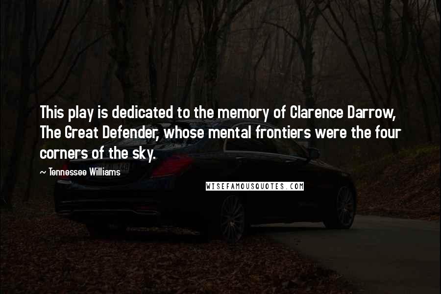 Tennessee Williams Quotes: This play is dedicated to the memory of Clarence Darrow, The Great Defender, whose mental frontiers were the four corners of the sky.