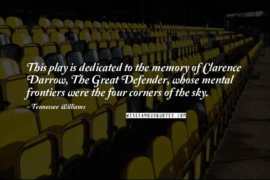 Tennessee Williams Quotes: This play is dedicated to the memory of Clarence Darrow, The Great Defender, whose mental frontiers were the four corners of the sky.