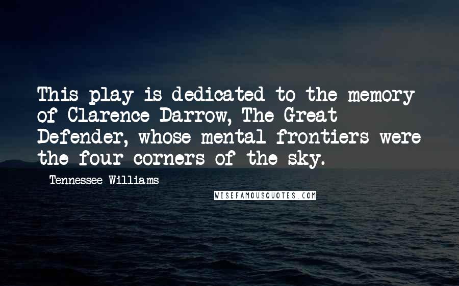 Tennessee Williams Quotes: This play is dedicated to the memory of Clarence Darrow, The Great Defender, whose mental frontiers were the four corners of the sky.