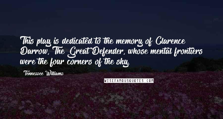 Tennessee Williams Quotes: This play is dedicated to the memory of Clarence Darrow, The Great Defender, whose mental frontiers were the four corners of the sky.