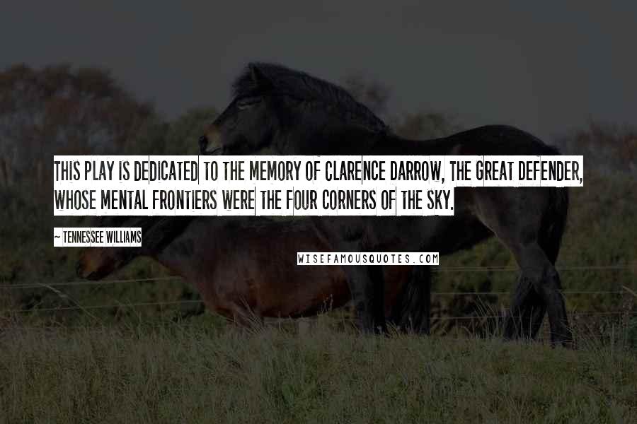 Tennessee Williams Quotes: This play is dedicated to the memory of Clarence Darrow, The Great Defender, whose mental frontiers were the four corners of the sky.