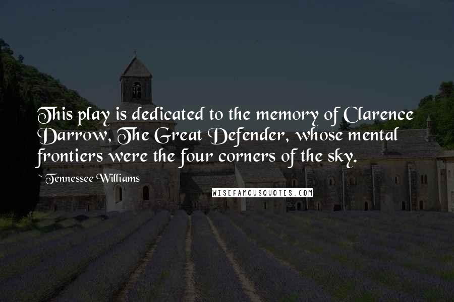 Tennessee Williams Quotes: This play is dedicated to the memory of Clarence Darrow, The Great Defender, whose mental frontiers were the four corners of the sky.