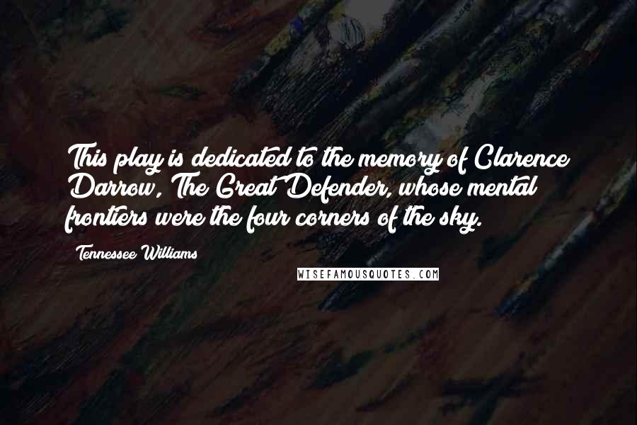 Tennessee Williams Quotes: This play is dedicated to the memory of Clarence Darrow, The Great Defender, whose mental frontiers were the four corners of the sky.