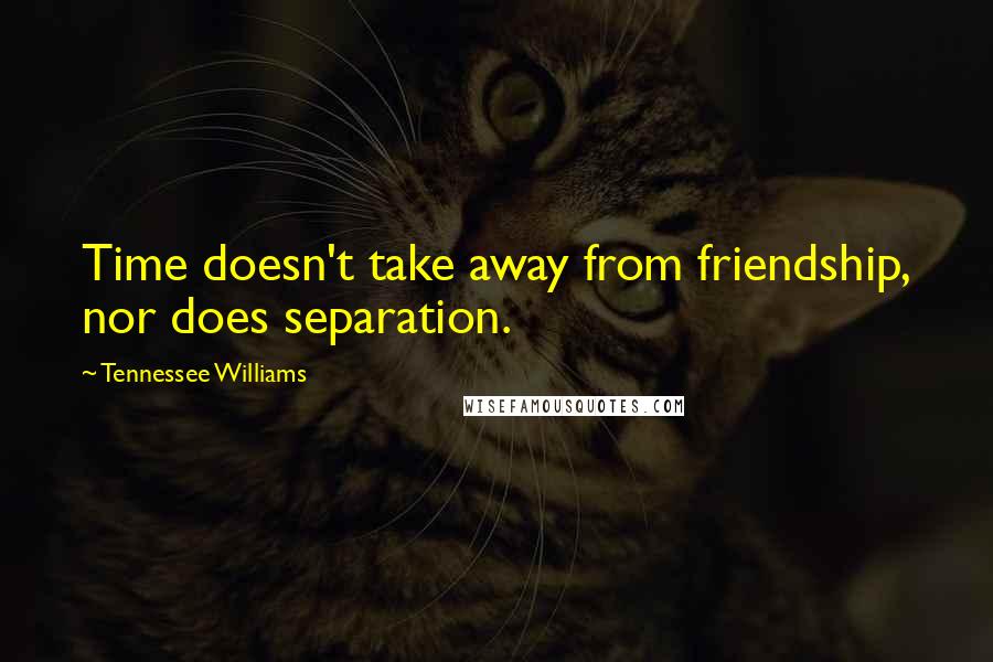 Tennessee Williams Quotes: Time doesn't take away from friendship, nor does separation.