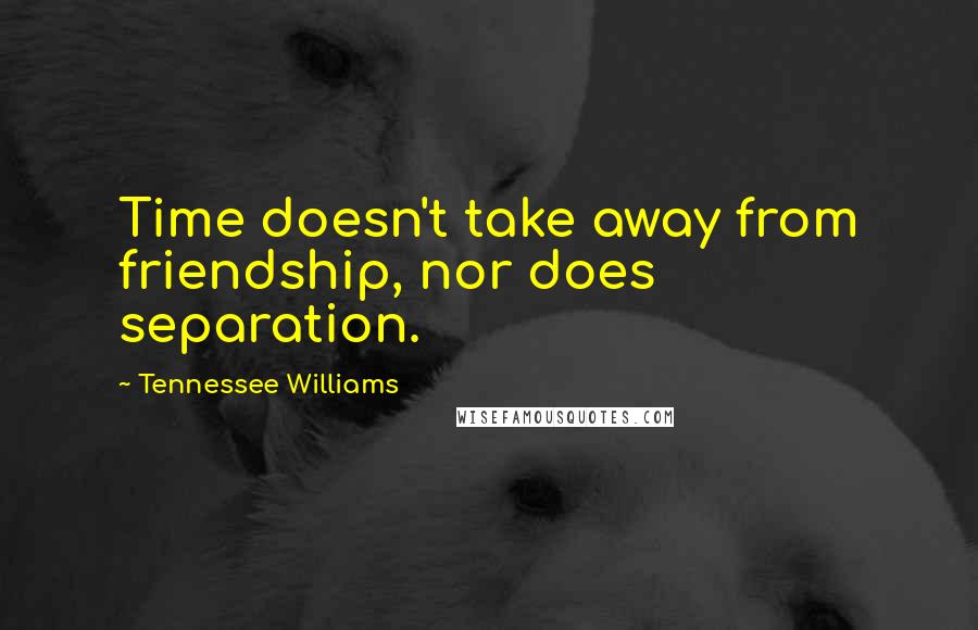 Tennessee Williams Quotes: Time doesn't take away from friendship, nor does separation.