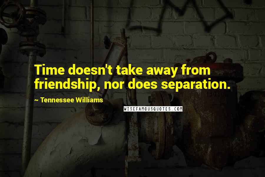 Tennessee Williams Quotes: Time doesn't take away from friendship, nor does separation.