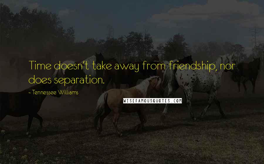 Tennessee Williams Quotes: Time doesn't take away from friendship, nor does separation.