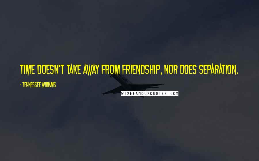 Tennessee Williams Quotes: Time doesn't take away from friendship, nor does separation.