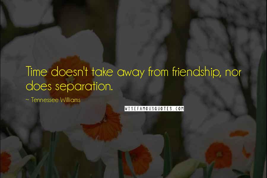 Tennessee Williams Quotes: Time doesn't take away from friendship, nor does separation.