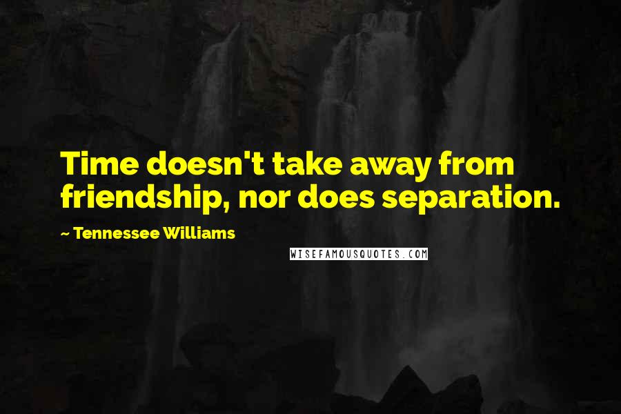 Tennessee Williams Quotes: Time doesn't take away from friendship, nor does separation.