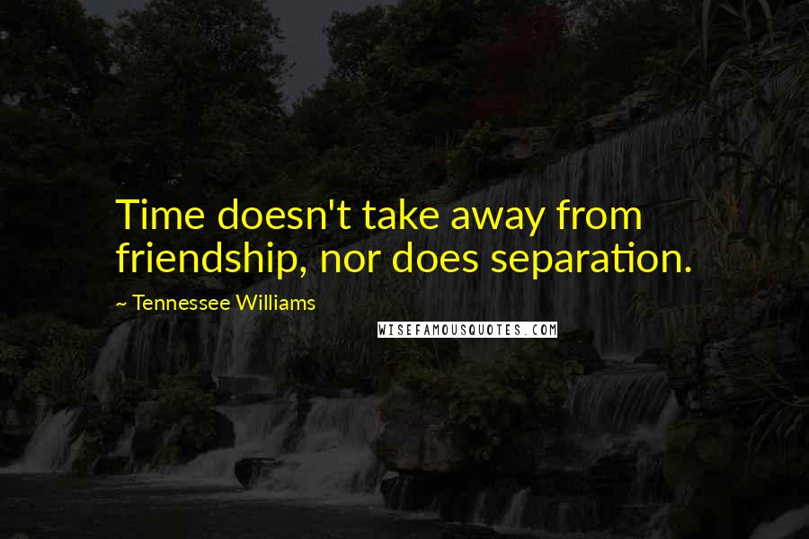 Tennessee Williams Quotes: Time doesn't take away from friendship, nor does separation.