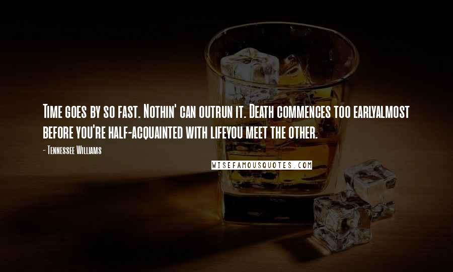 Tennessee Williams Quotes: Time goes by so fast. Nothin' can outrun it. Death commences too earlyalmost before you're half-acquainted with lifeyou meet the other.