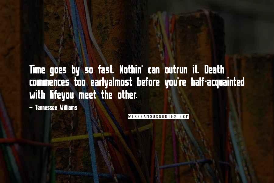 Tennessee Williams Quotes: Time goes by so fast. Nothin' can outrun it. Death commences too earlyalmost before you're half-acquainted with lifeyou meet the other.