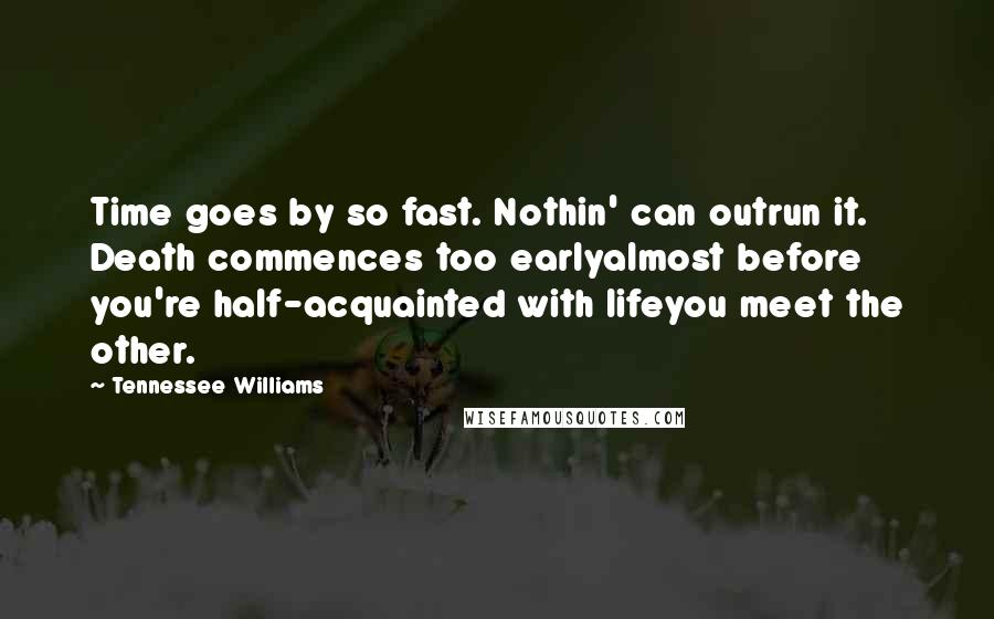 Tennessee Williams Quotes: Time goes by so fast. Nothin' can outrun it. Death commences too earlyalmost before you're half-acquainted with lifeyou meet the other.