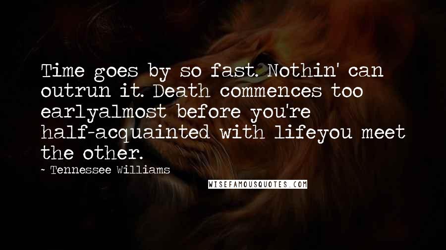 Tennessee Williams Quotes: Time goes by so fast. Nothin' can outrun it. Death commences too earlyalmost before you're half-acquainted with lifeyou meet the other.