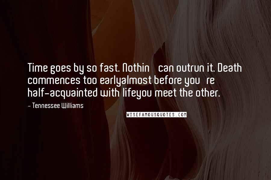 Tennessee Williams Quotes: Time goes by so fast. Nothin' can outrun it. Death commences too earlyalmost before you're half-acquainted with lifeyou meet the other.