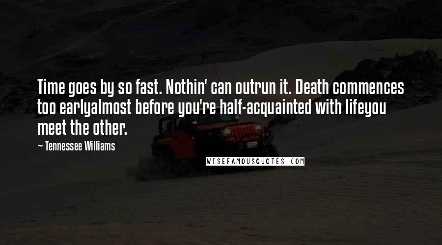 Tennessee Williams Quotes: Time goes by so fast. Nothin' can outrun it. Death commences too earlyalmost before you're half-acquainted with lifeyou meet the other.