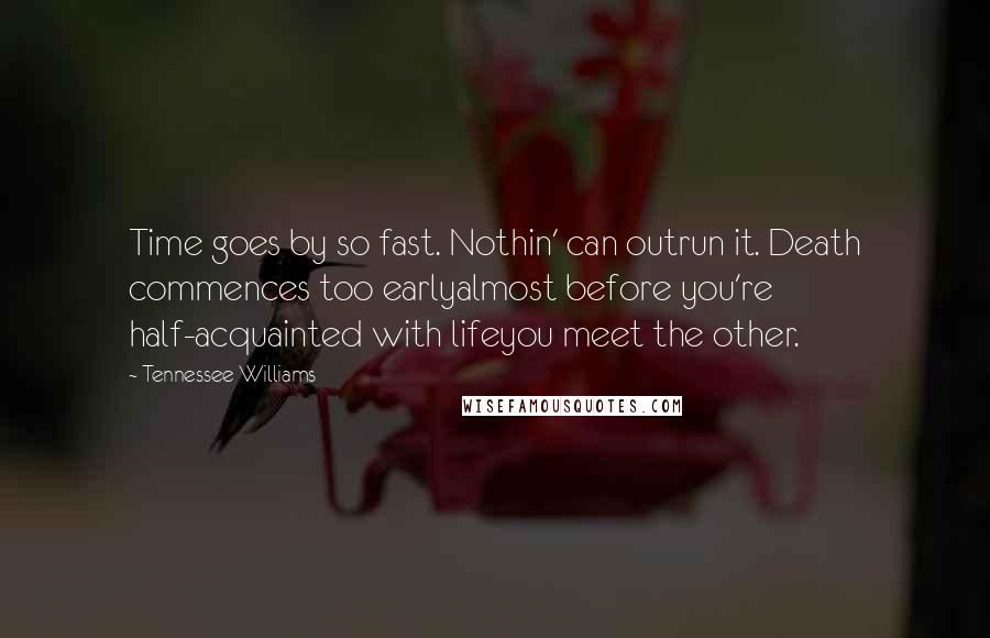 Tennessee Williams Quotes: Time goes by so fast. Nothin' can outrun it. Death commences too earlyalmost before you're half-acquainted with lifeyou meet the other.