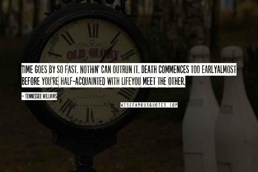 Tennessee Williams Quotes: Time goes by so fast. Nothin' can outrun it. Death commences too earlyalmost before you're half-acquainted with lifeyou meet the other.
