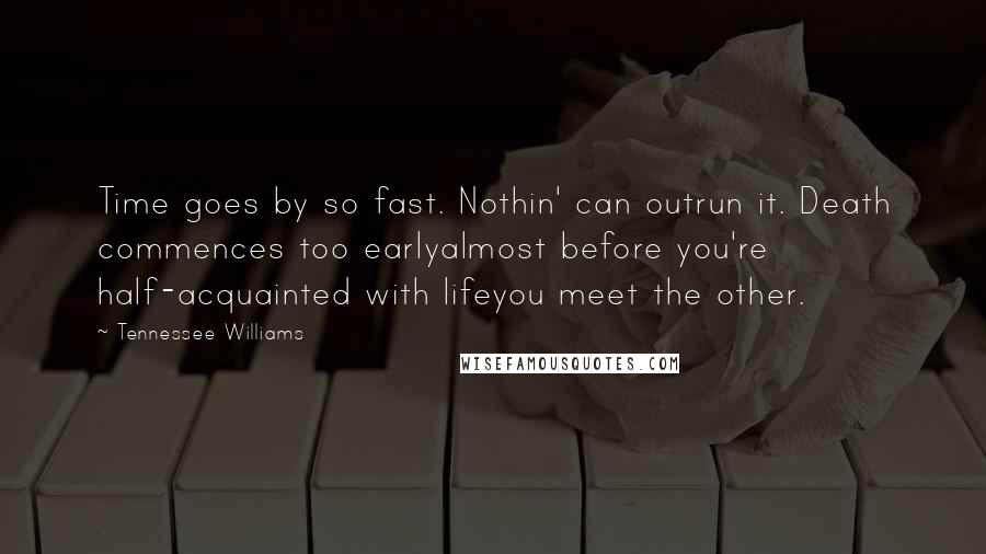 Tennessee Williams Quotes: Time goes by so fast. Nothin' can outrun it. Death commences too earlyalmost before you're half-acquainted with lifeyou meet the other.