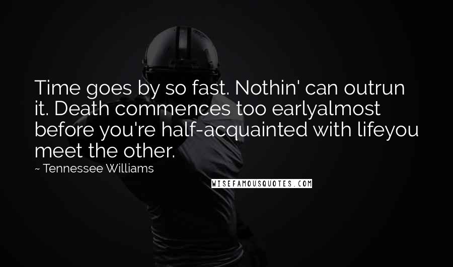 Tennessee Williams Quotes: Time goes by so fast. Nothin' can outrun it. Death commences too earlyalmost before you're half-acquainted with lifeyou meet the other.