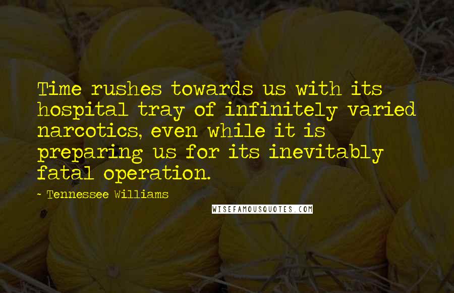 Tennessee Williams Quotes: Time rushes towards us with its hospital tray of infinitely varied narcotics, even while it is preparing us for its inevitably fatal operation.