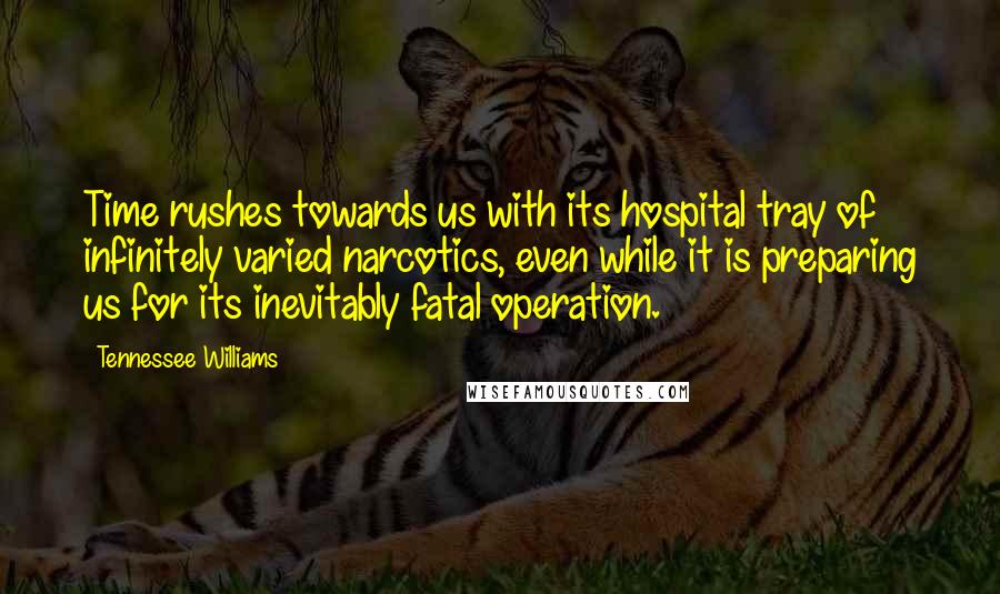 Tennessee Williams Quotes: Time rushes towards us with its hospital tray of infinitely varied narcotics, even while it is preparing us for its inevitably fatal operation.