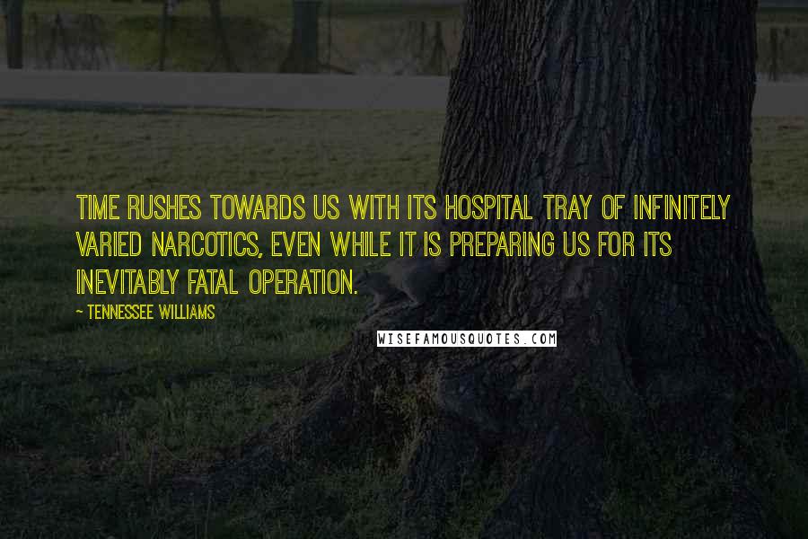 Tennessee Williams Quotes: Time rushes towards us with its hospital tray of infinitely varied narcotics, even while it is preparing us for its inevitably fatal operation.