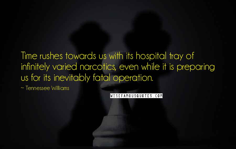 Tennessee Williams Quotes: Time rushes towards us with its hospital tray of infinitely varied narcotics, even while it is preparing us for its inevitably fatal operation.