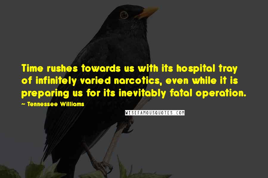 Tennessee Williams Quotes: Time rushes towards us with its hospital tray of infinitely varied narcotics, even while it is preparing us for its inevitably fatal operation.