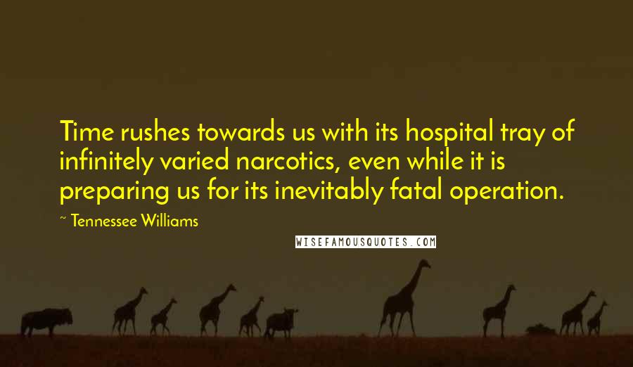 Tennessee Williams Quotes: Time rushes towards us with its hospital tray of infinitely varied narcotics, even while it is preparing us for its inevitably fatal operation.