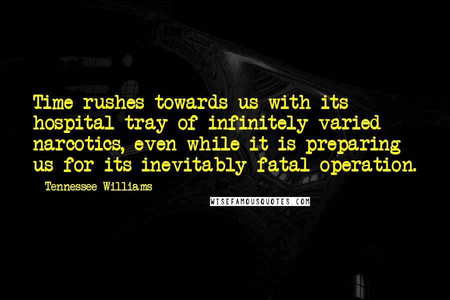 Tennessee Williams Quotes: Time rushes towards us with its hospital tray of infinitely varied narcotics, even while it is preparing us for its inevitably fatal operation.