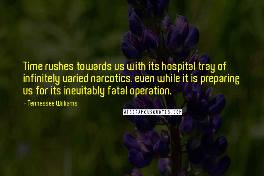 Tennessee Williams Quotes: Time rushes towards us with its hospital tray of infinitely varied narcotics, even while it is preparing us for its inevitably fatal operation.