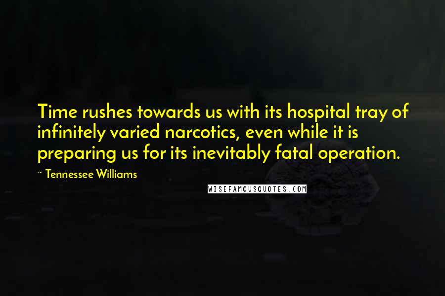 Tennessee Williams Quotes: Time rushes towards us with its hospital tray of infinitely varied narcotics, even while it is preparing us for its inevitably fatal operation.