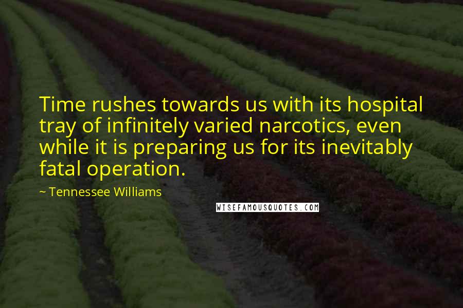 Tennessee Williams Quotes: Time rushes towards us with its hospital tray of infinitely varied narcotics, even while it is preparing us for its inevitably fatal operation.