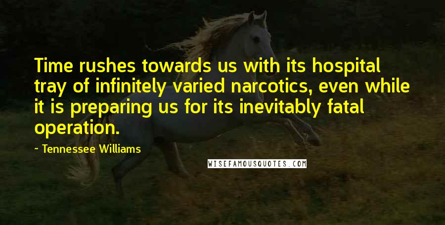 Tennessee Williams Quotes: Time rushes towards us with its hospital tray of infinitely varied narcotics, even while it is preparing us for its inevitably fatal operation.