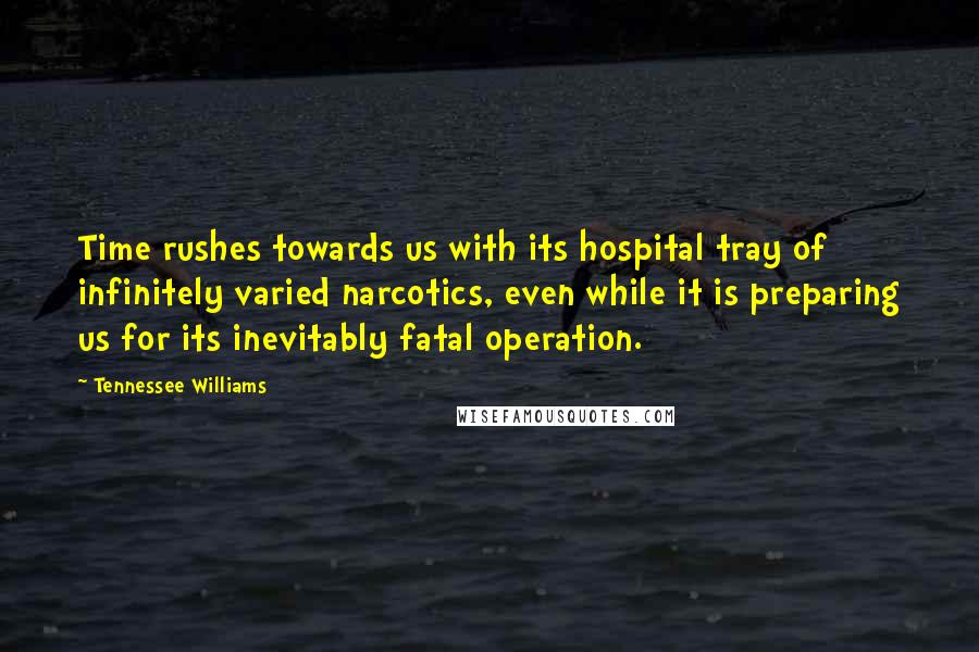 Tennessee Williams Quotes: Time rushes towards us with its hospital tray of infinitely varied narcotics, even while it is preparing us for its inevitably fatal operation.