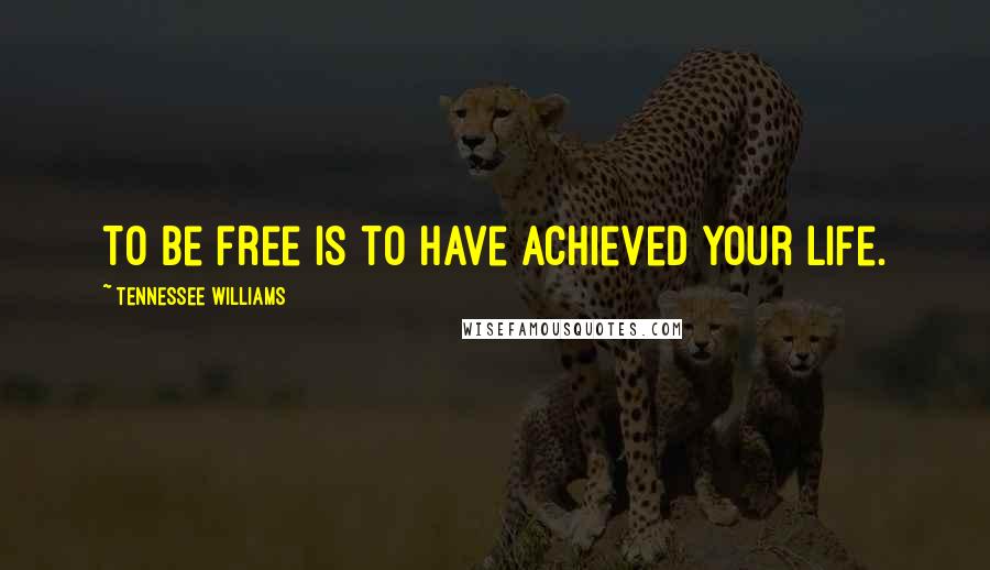 Tennessee Williams Quotes: To be free is to have achieved your life.