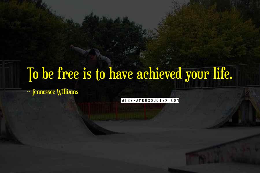 Tennessee Williams Quotes: To be free is to have achieved your life.